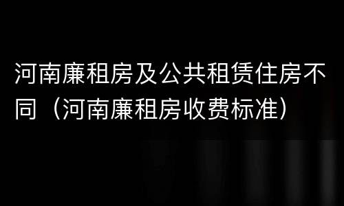 河南廉租房及公共租赁住房不同（河南廉租房收费标准）