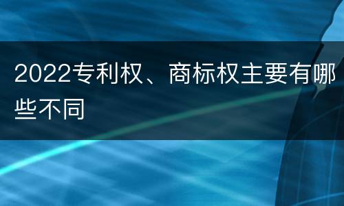 2022专利权、商标权主要有哪些不同