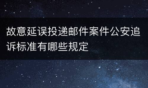 故意延误投递邮件案件公安追诉标准有哪些规定