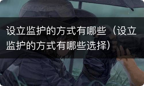 设立监护的方式有哪些（设立监护的方式有哪些选择）