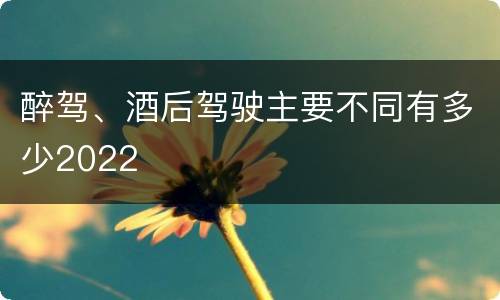 醉驾、酒后驾驶主要不同有多少2022
