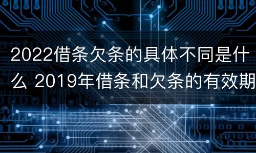 2022借条欠条的具体不同是什么 2019年借条和欠条的有效期分别是多久