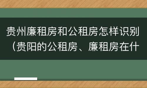 贵州廉租房和公租房怎样识别（贵阳的公租房、廉租房在什么地方?）
