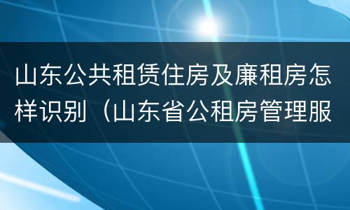 山东公共租赁住房及廉租房怎样识别（山东省公租房管理服务导则(试行）