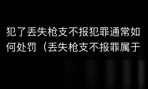 犯了丢失枪支不报犯罪通常如何处罚（丢失枪支不报罪属于过失犯罪吗）