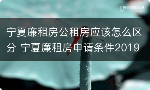 宁夏廉租房公租房应该怎么区分 宁夏廉租房申请条件2019