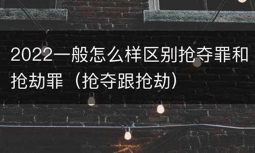 2022一般怎么样区别抢夺罪和抢劫罪（抢夺跟抢劫）