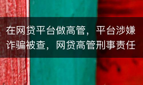 在网贷平台做高管，平台涉嫌诈骗被查，网贷高管刑事责任是什么