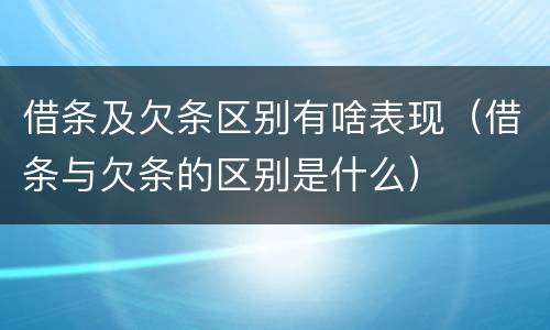 借条及欠条区别有啥表现（借条与欠条的区别是什么）