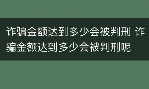 诈骗金额达到多少会被判刑 诈骗金额达到多少会被判刑呢