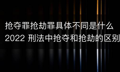 抢夺罪抢劫罪具体不同是什么2022 刑法中抢夺和抢劫的区别