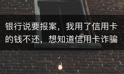 银行说要报案，我用了信用卡的钱不还，想知道信用卡诈骗会判几年