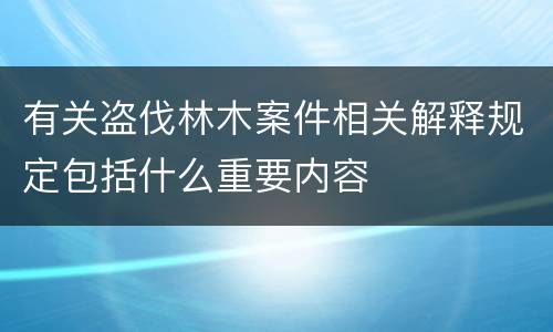 有关盗伐林木案件相关解释规定包括什么重要内容