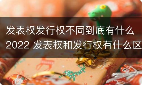 发表权发行权不同到底有什么2022 发表权和发行权有什么区别