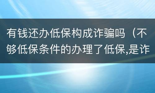 有钱还办低保构成诈骗吗（不够低保条件的办理了低保,是诈骗罪吗）