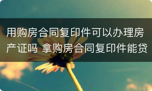 用购房合同复印件可以办理房产证吗 拿购房合同复印件能贷款吗