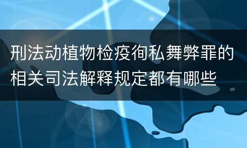 刑法动植物检疫徇私舞弊罪的相关司法解释规定都有哪些