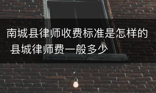 南城县律师收费标准是怎样的 县城律师费一般多少