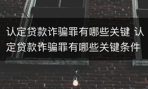 认定贷款诈骗罪有哪些关键 认定贷款诈骗罪有哪些关键条件