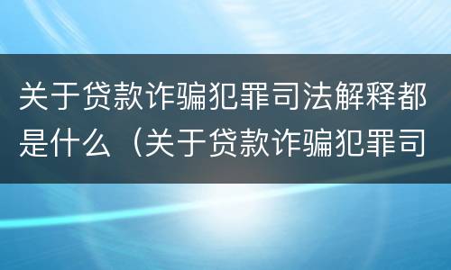关于贷款诈骗犯罪司法解释都是什么（关于贷款诈骗犯罪司法解释都是什么意思）