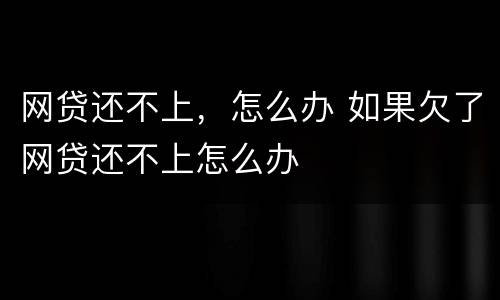 网贷还不上，怎么办 如果欠了网贷还不上怎么办