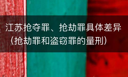 江苏抢夺罪、抢劫罪具体差异（抢劫罪和盗窃罪的量刑）