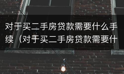 对于买二手房贷款需要什么手续（对于买二手房贷款需要什么手续和条件）