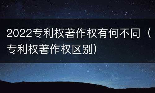 2022专利权著作权有何不同（专利权著作权区别）
