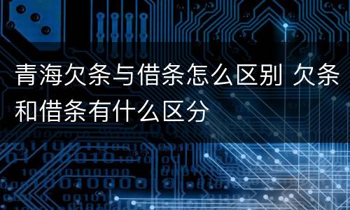 青海欠条与借条怎么区别 欠条和借条有什么区分