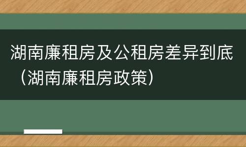湖南廉租房及公租房差异到底（湖南廉租房政策）
