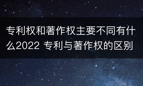 专利权和著作权主要不同有什么2022 专利与著作权的区别