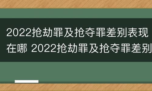 2022抢劫罪及抢夺罪差别表现在哪 2022抢劫罪及抢夺罪差别表现在哪些方面?