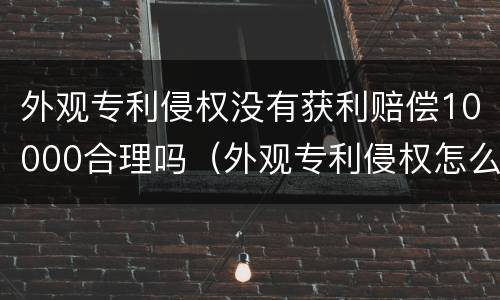 外观专利侵权没有获利赔偿10000合理吗（外观专利侵权怎么赔偿）