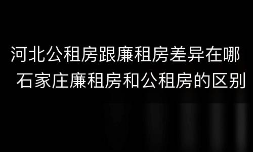 河北公租房跟廉租房差异在哪 石家庄廉租房和公租房的区别