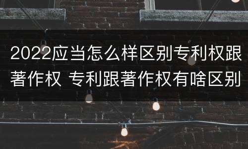 2022应当怎么样区别专利权跟著作权 专利跟著作权有啥区别