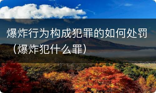 爆炸行为构成犯罪的如何处罚（爆炸犯什么罪）