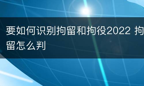 要如何识别拘留和拘役2022 拘留怎么判