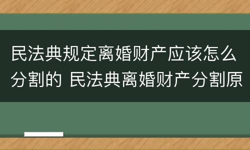 民法典规定离婚财产应该怎么分割的 民法典离婚财产分割原则