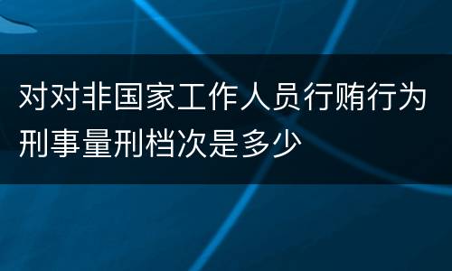 对对非国家工作人员行贿行为刑事量刑档次是多少