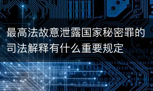最高法故意泄露国家秘密罪的司法解释有什么重要规定