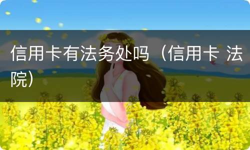 信用卡有法务处吗（信用卡 法院）