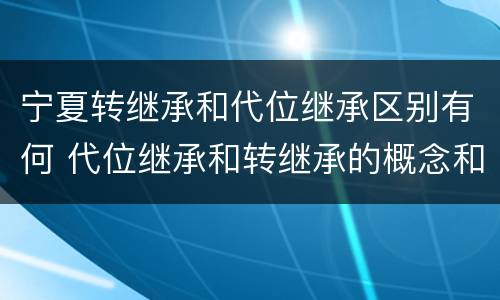 宁夏转继承和代位继承区别有何 代位继承和转继承的概念和适用范围