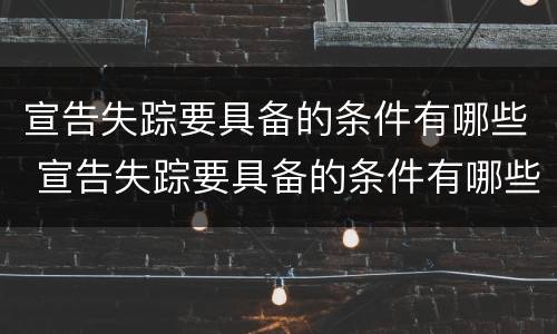 宣告失踪要具备的条件有哪些 宣告失踪要具备的条件有哪些要求