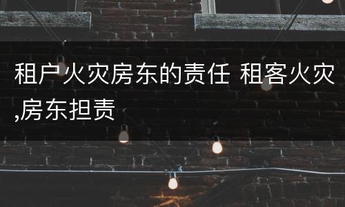租户火灾房东的责任 租客火灾,房东担责