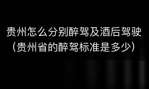贵州怎么分别醉驾及酒后驾驶（贵州省的醉驾标准是多少）