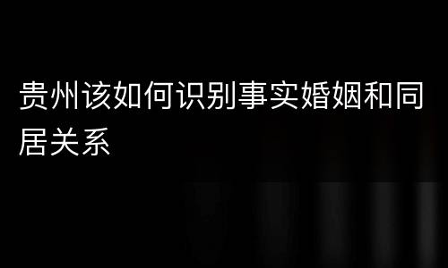 贵州该如何识别事实婚姻和同居关系