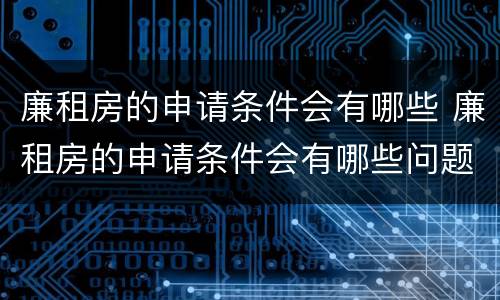廉租房的申请条件会有哪些 廉租房的申请条件会有哪些问题