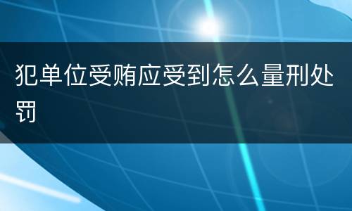 犯单位受贿应受到怎么量刑处罚