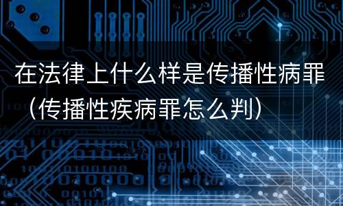 在法律上什么样是传播性病罪（传播性疾病罪怎么判）