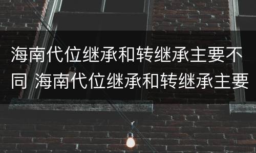 海南代位继承和转继承主要不同 海南代位继承和转继承主要不同点